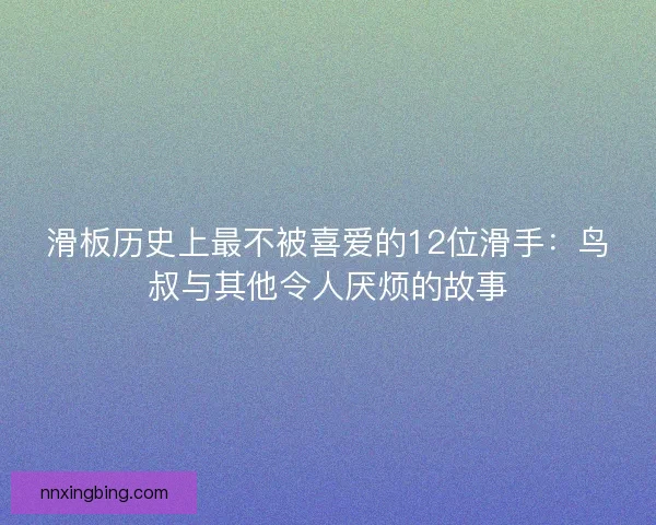 滑板历史上最不被喜爱的12位滑手：鸟叔与其他令人厌烦的故事