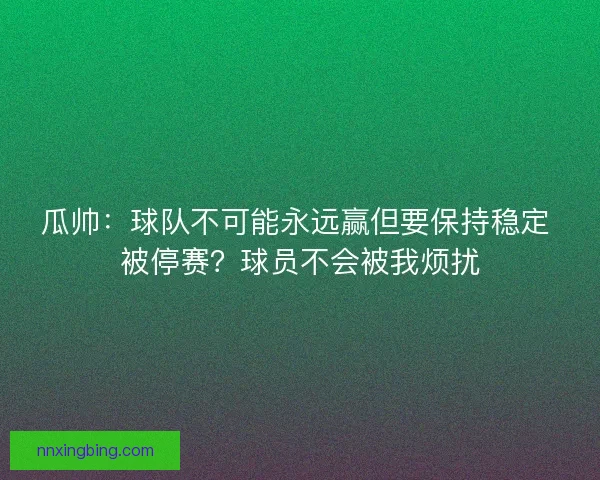 瓜帅：球队不可能永远赢但要保持稳定 被停赛？球员不会被我烦扰