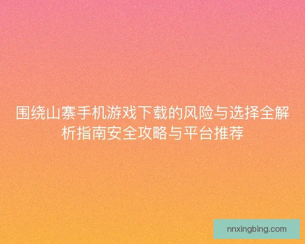 围绕山寨手机游戏下载的风险与选择全解析指南安全攻略与平台推荐