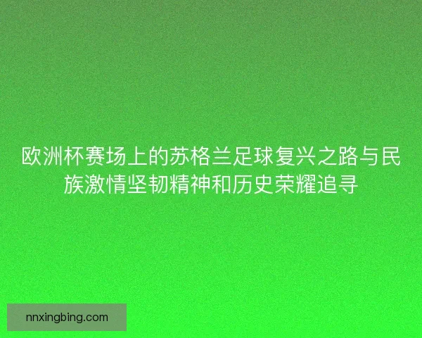 欧洲杯赛场上的苏格兰足球复兴之路与民族激情坚韧精神和历史荣耀追寻