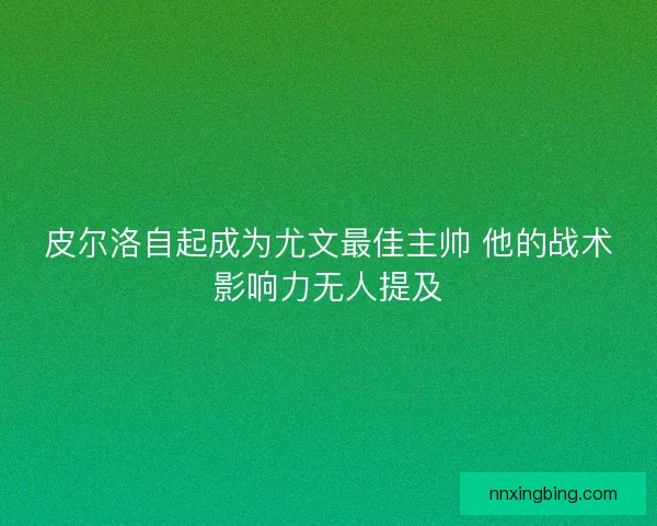 皮尔洛自起成为尤文最佳主帅 他的战术影响力无人提及