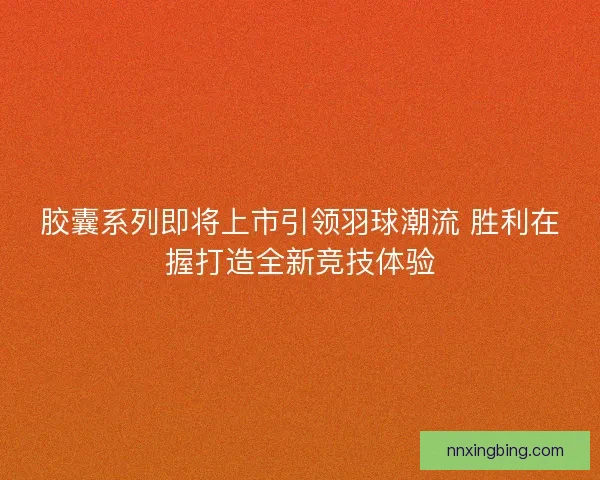 胶囊系列即将上市引领羽球潮流 胜利在握打造全新竞技体验