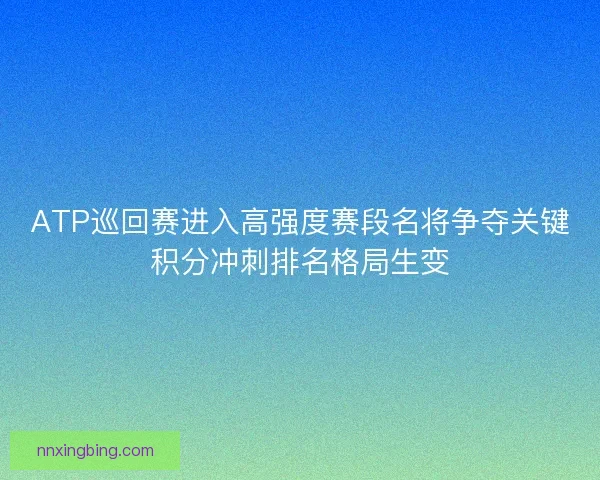 ATP巡回赛进入高强度赛段名将争夺关键积分冲刺排名格局生变