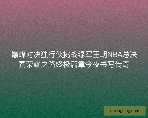 巅峰对决独行侠挑战绿军王朝NBA总决赛荣耀之路终极篇章今夜书写传奇